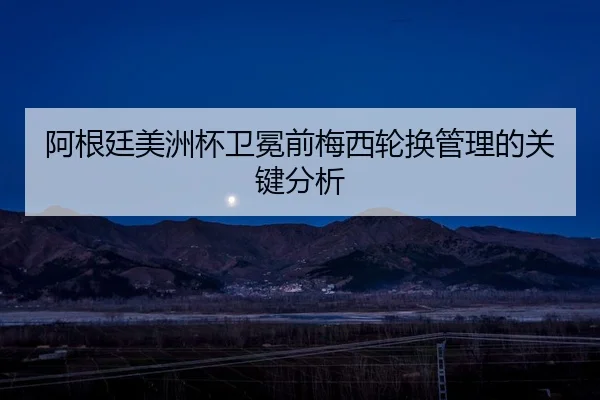 阿根廷美洲杯卫冕前梅西轮换管理的关键分析