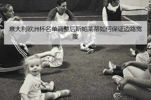 意大利欧洲杯名单调整后斯帕莱蒂如何保证边路宽度