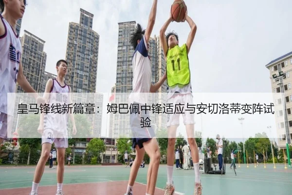 皇马锋线新篇章：姆巴佩中锋适应与安切洛蒂变阵试验