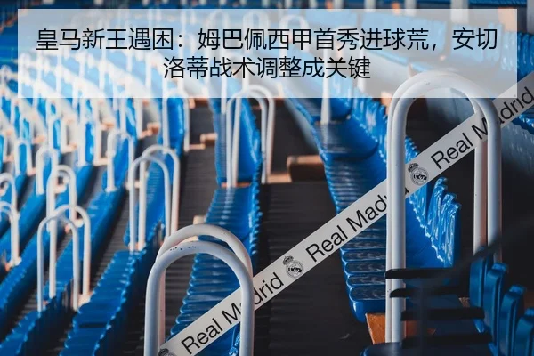皇马新王遇困：姆巴佩西甲首秀进球荒，安切洛蒂战术调整成关键