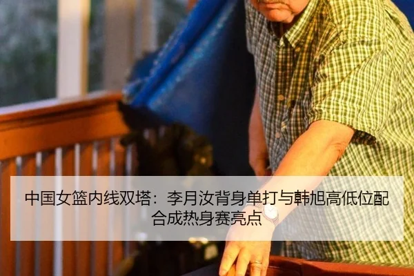 中国女篮内线双塔：李月汝背身单打与韩旭高低位配合成热身赛亮点