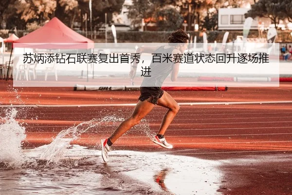苏炳添钻石联赛复出首秀，百米赛道状态回升逐场推进