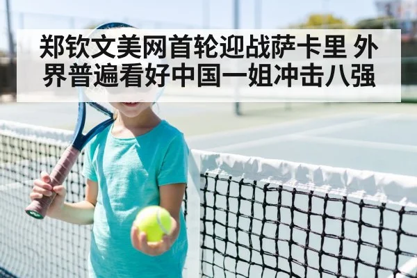 郑钦文美网首轮迎战萨卡里 外界普遍看好中国一姐冲击八强