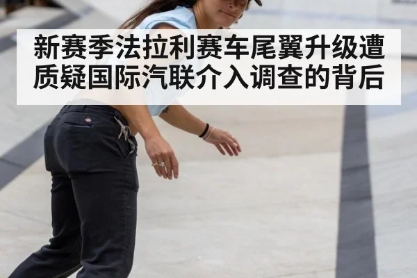 新赛季法拉利赛车尾翼升级遭质疑国际汽联介入调查的背后