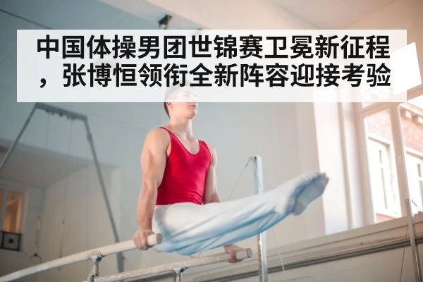 中国体操男团世锦赛卫冕新征程,张博恒领衔全新阵容迎接考验