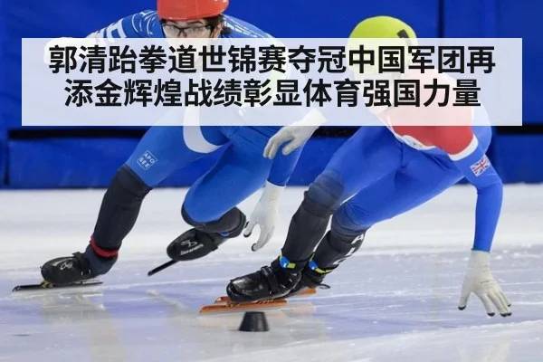 郭清跆拳道世锦赛夺冠中国军团再添金辉煌战绩彰显体育强国力量